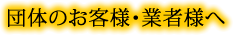 団体のお客様・業者様へ